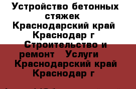 Устройство бетонных стяжек - Краснодарский край, Краснодар г. Строительство и ремонт » Услуги   . Краснодарский край,Краснодар г.